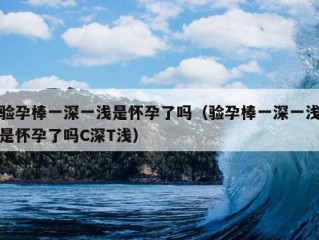 验孕棒一深一浅是怀孕了吗（验孕棒一深一浅是怀孕了吗C深T浅）