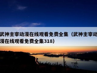 武神主宰动漫在线观看免费全集（武神主宰动漫在线观看免费全集318）