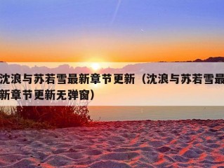 沈浪与苏若雪最新章节更新（沈浪与苏若雪最新章节更新无弹窗）