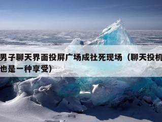 男子聊天界面投屏广场成社死现场（聊天投机也是一种享受）