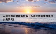 人流手术前要准备什么（人流手术前要准备什么鬼天气）