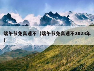 端午节免高速不（端午节免高速不2023年）