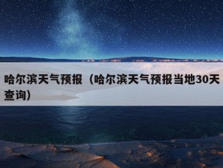 哈尔滨天气预报（哈尔滨天气预报当地30天查询）