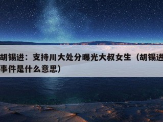 胡锡进：支持川大处分曝光大叔女生（胡锡进事件是什么意思）