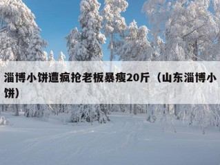 淄博小饼遭疯抢老板暴瘦20斤（山东淄博小饼）