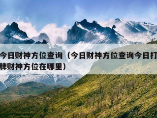 今日财神方位查询（今日财神方位查询今日打牌财神方位在哪里）