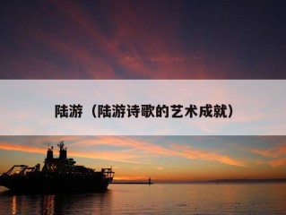 陆游（陆游诗歌的艺术成就）