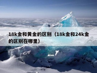 18k金和黄金的区别（18k金和24k金的区别在哪里）