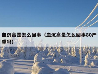 血沉高是怎么回事（血沉高是怎么回事80严重吗）