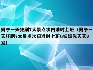 男子一天狂刷7大景点次日准时上班（男子一天狂刷7大景点次日准时上班6结婚你天天v发）