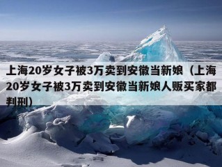 上海20岁女子被3万卖到安徽当新娘（上海20岁女子被3万卖到安徽当新娘人贩买家都判刑）