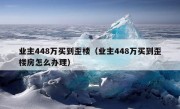 业主448万买到歪楼（业主448万买到歪楼房怎么办理）