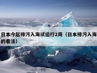 日本今起排污入海试运行2周（日本排污入海的看法）