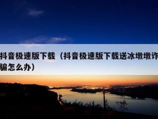 抖音极速版下载（抖音极速版下载送冰墩墩诈骗怎么办）