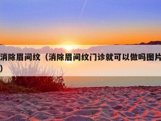 消除眉间纹（消除眉间纹门诊就可以做吗图片）