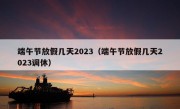 端午节放假几天2023（端午节放假几天2023调休）