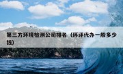 第三方环境检测公司排名（环评代办一般多少钱）