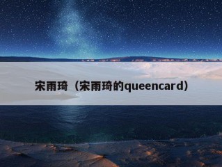 宋雨琦（宋雨琦的queencard）