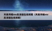 天美传媒mv高清版在线观看（天美传媒mv高清版在线观看）