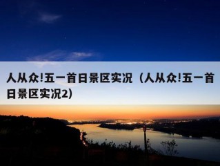 人从众!五一首日景区实况（人从众!五一首日景区实况2）