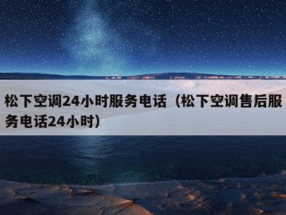 松下空调24小时服务电话（松下空调售后服务电话24小时）