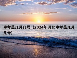 中考是几月几号（2024年河北中考是几月几号）