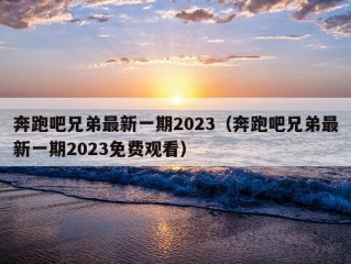 奔跑吧兄弟最新一期2023（奔跑吧兄弟最新一期2023免费观看）