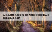 人工晶体植入多少钱（白内障乳化摘除加人工晶体植入多少钱）