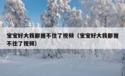 宝宝好大我都握不住了视频（宝宝好大我都握不住了视频）