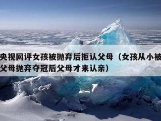 央视网评女孩被抛弃后拒认父母（女孩从小被父母抛弃夺冠后父母才来认亲）