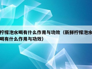 柠檬泡水喝有什么作用与功效（新鲜柠檬泡水喝有什么作用与功效）