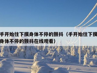 手开始往下摸身体不停的颤抖（手开始往下摸身体不停的颤抖在线观看）