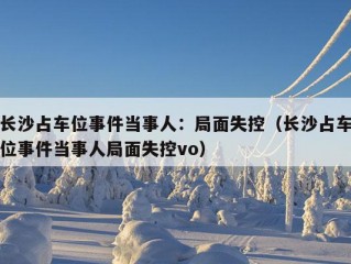 长沙占车位事件当事人：局面失控（长沙占车位事件当事人局面失控vo）