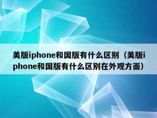 美版iphone和国版有什么区别（美版iphone和国版有什么区别在外观方面）