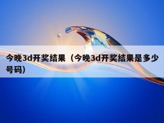 今晚3d开奖结果（今晚3d开奖结果是多少号码）