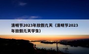 清明节2023年放假几天（清明节2023年放假几天学生）