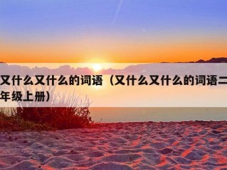 又什么又什么的词语（又什么又什么的词语二年级上册）