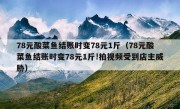 78元酸菜鱼结账时变78元1斤（78元酸菜鱼结账时变78元1斤!拍视频受到店主威胁）