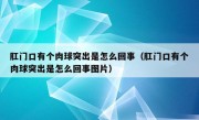 肛门口有个肉球突出是怎么回事（肛门口有个肉球突出是怎么回事图片）