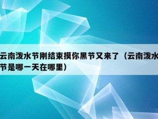 云南泼水节刚结束摸你黑节又来了（云南泼水节是哪一天在哪里）