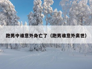 跑男中谁意外身亡了（跑男谁意外离世）