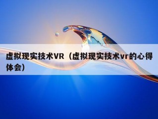 虚拟现实技术VR（虚拟现实技术vr的心得体会）