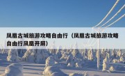 凤凰古城旅游攻略自由行（凤凰古城旅游攻略自由行凤凰开屏）