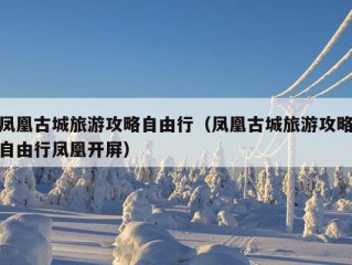 凤凰古城旅游攻略自由行（凤凰古城旅游攻略自由行凤凰开屏）