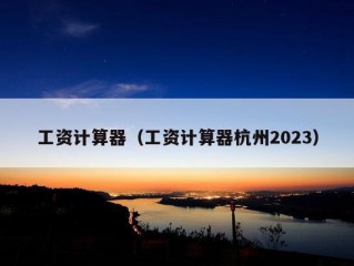 工资计算器（工资计算器杭州2023）