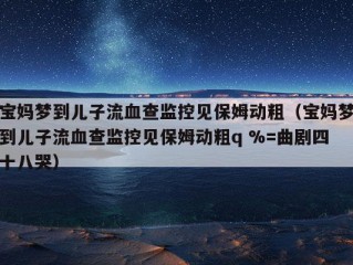 宝妈梦到儿子流血查监控见保姆动粗（宝妈梦到儿子流血查监控见保姆动粗q %=曲剧四十八哭）