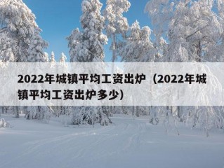 2022年城镇平均工资出炉（2022年城镇平均工资出炉多少）