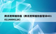 腾讯视频播放器（腾讯视频播放器错误4010114000126）