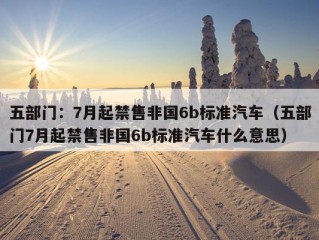 五部门：7月起禁售非国6b标准汽车（五部门7月起禁售非国6b标准汽车什么意思）