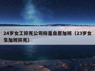 24岁女工猝死公司称是自愿加班（23岁女生加班猝死）